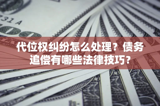 武汉代位权纠纷怎么处理？债务追偿有哪些法律技巧？
