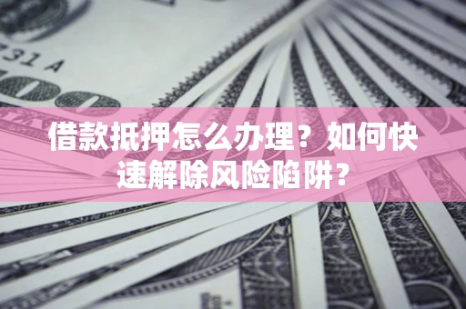 武汉借款抵押怎么办理？如何快速解除风险陷阱？