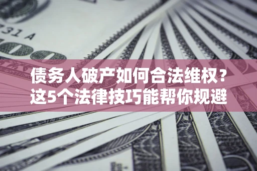 武汉债务人破产如何合法维权？这5个法律技巧能帮你规避风险