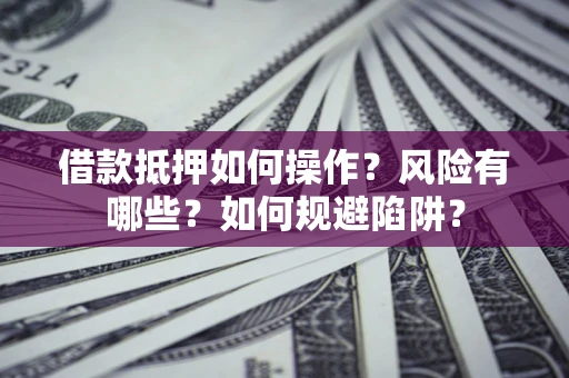 武汉借款抵押如何操作?风险有哪些?如何规避陷阱? 武汉借款抵押如何操作?风险有哪些?如何规避陷阱?