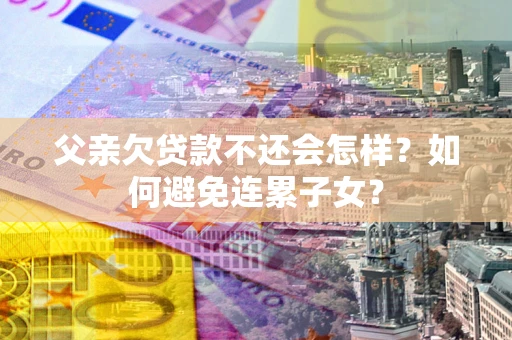 武汉父亲欠贷款不还会怎样？如何避免连累子女？