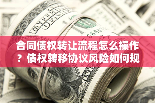 武汉合同债权转让流程怎么操作？债权转移协议风险如何规避？