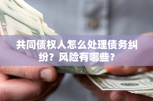 武汉共同债权人怎么处理债务纠纷？风险有哪些？