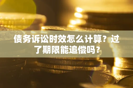 武汉债务诉讼时效怎么计算？过了期限能追偿吗？
