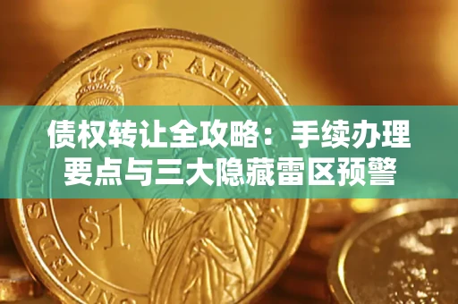 武汉债权转让全攻略：手续办理要点与三大隐藏雷区预警