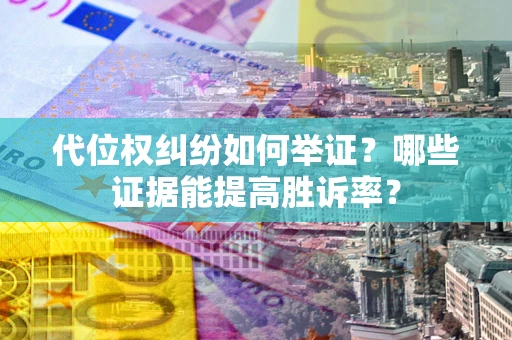 武汉代位权纠纷如何举证？哪些证据能提高胜诉率？
