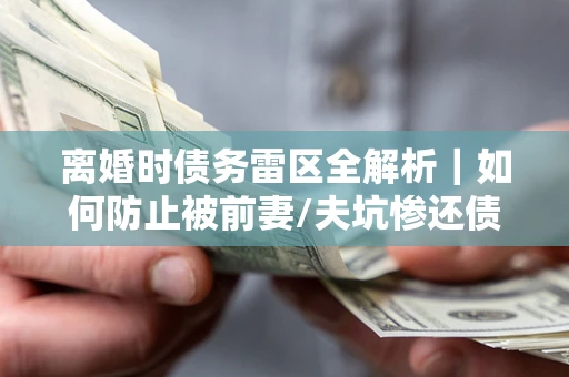 武汉离婚时债务雷区全解析｜如何防止被前妻/夫坑惨还债？