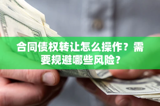 武汉合同债权转让怎么操作？需要规避哪些风险？