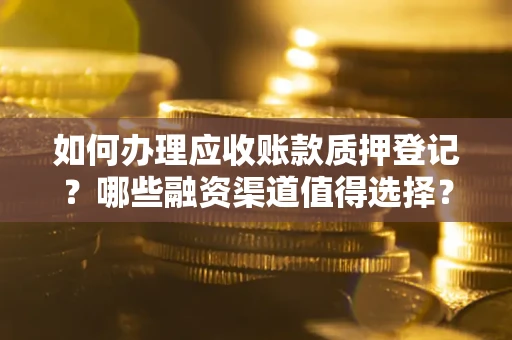 武汉如何办理应收账款质押登记？哪些融资渠道值得选择？