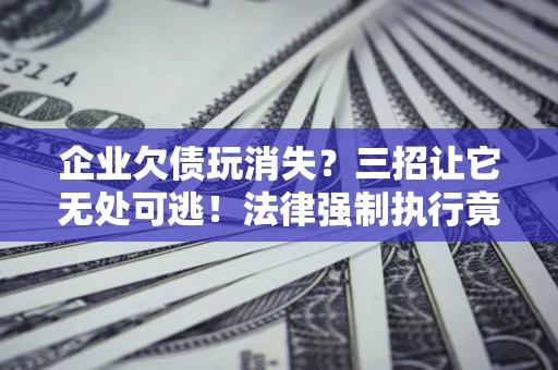 武汉企业欠债玩消失？三招让它无处可逃！法律强制执行竟比讨债公司还狠？