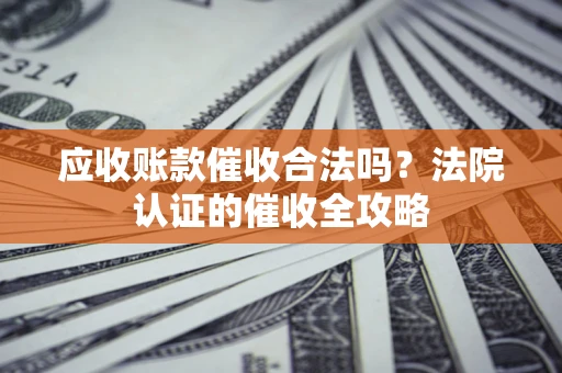 武汉应收账款催收合法吗？法院认证的催收全攻略