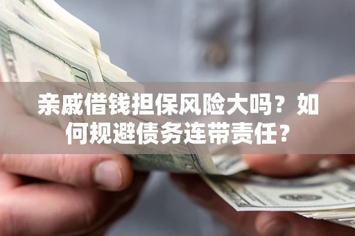 武汉亲戚借钱担保风险大吗？如何规避债务连带责任？