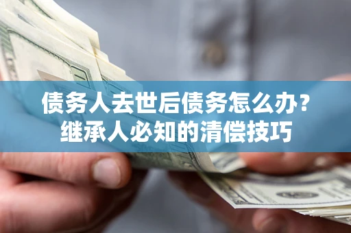 武汉债务人去世后债务怎么办？继承人必知的清偿技巧