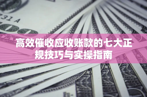 武汉高效催收应收账款的七大正规技巧与实操指南