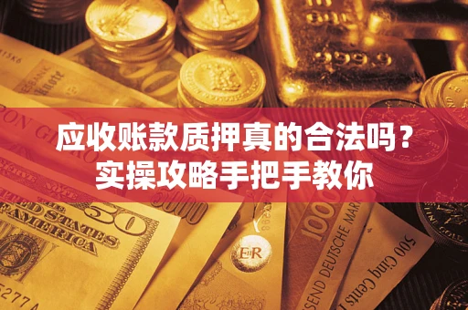 武汉应收账款质押真的合法吗？实操攻略手把手教你