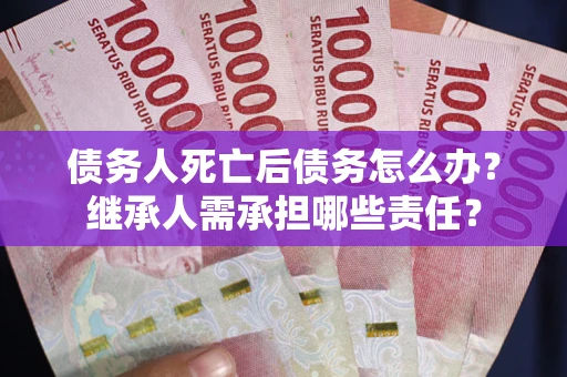 武汉债务人死亡后债务怎么办？继承人需承担哪些责任？