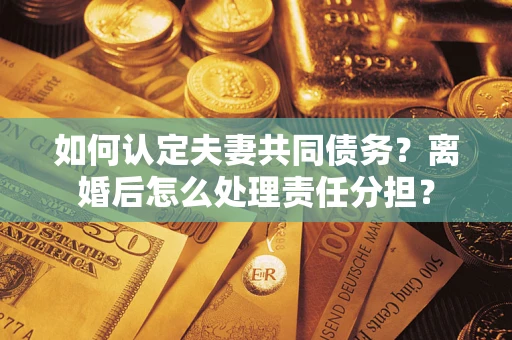 武汉如何认定夫妻共同债务？离婚后怎么处理责任分担？