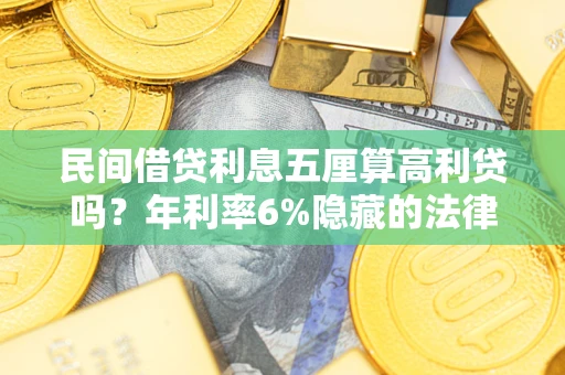 武汉民间借贷利息五厘算高利贷吗？年利率6%隐藏的法律风险全解析