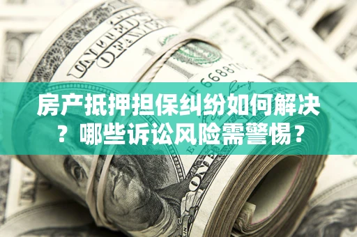 武汉房产抵押担保纠纷如何解决？哪些诉讼风险需警惕？