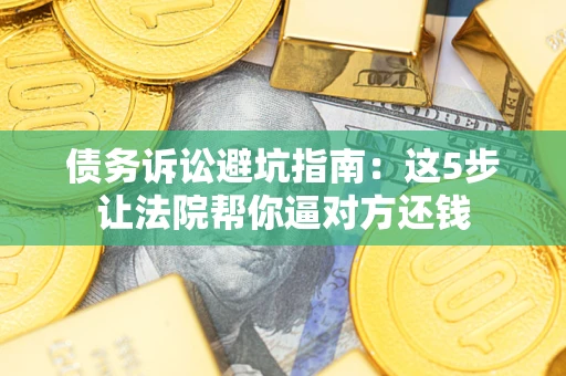 武汉债务诉讼避坑指南：这5步让法院帮你逼对方还钱
