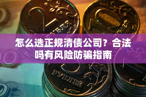 武汉怎么选正规清债公司？合法吗有风险防骗指南
