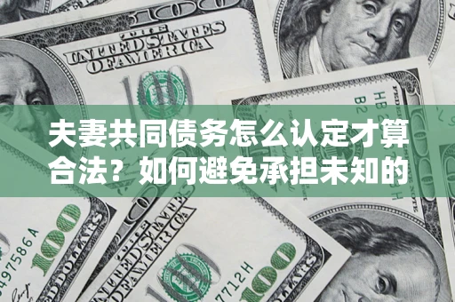 武汉夫妻共同债务怎么认定才算合法？如何避免承担未知的债务风险？