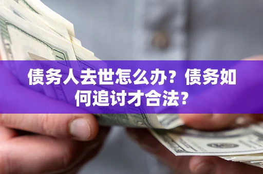 武汉债务人去世怎么办？债务如何追讨才合法？