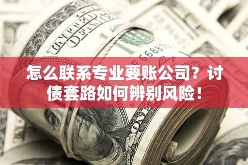 武汉怎么联系专业要账公司？讨债套路如何辨别风险！