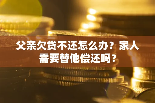 武汉父亲欠贷不还怎么办？家人需要替他偿还吗？