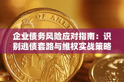 武汉企业债务风险应对指南：识别逃债套路与维权实战策略