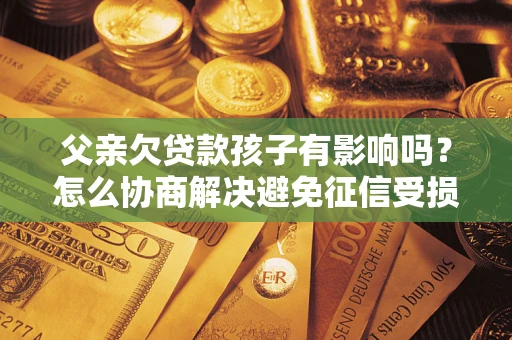 武汉父亲欠贷款孩子有影响吗？怎么协商解决避免征信受损？