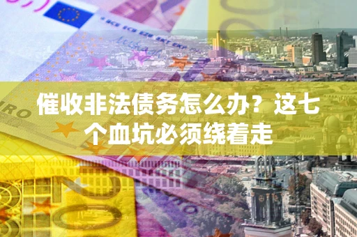 武汉催收非法债务怎么办？这七个血坑必须绕着走
