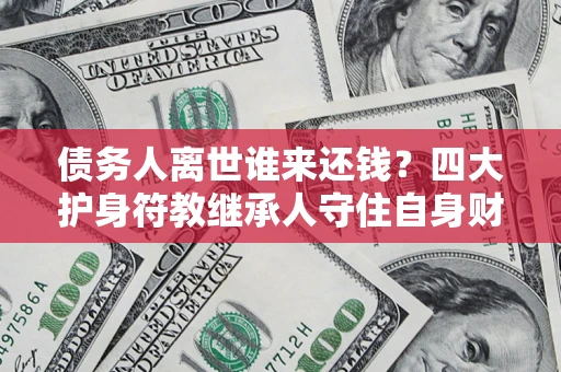 武汉债务人离世谁来还钱？四大护身符教继承人守住自身财产
