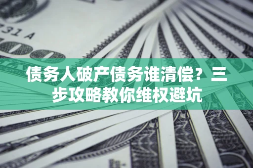 武汉债务人破产债务谁清偿?三步攻略教你维权避坑 武汉债务人破产债务谁清偿?三步攻略教你维权避坑