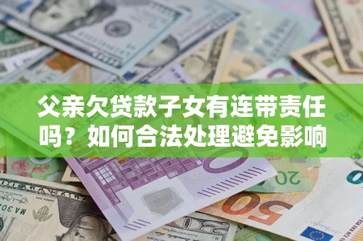 武汉父亲欠贷款子女有连带责任吗？如何合法处理避免影响？