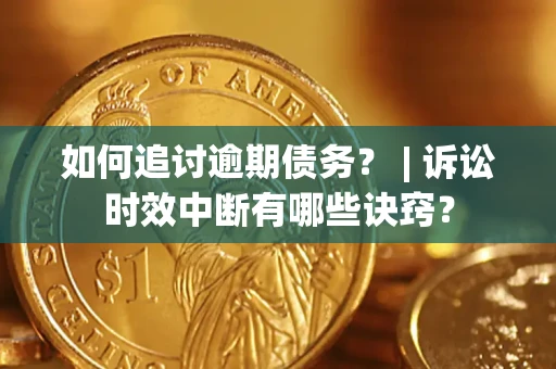 武汉如何追讨逾期债务？ | 诉讼时效中断有哪些诀窍？