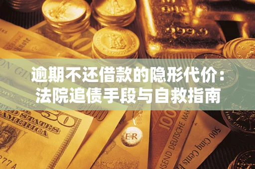 武汉逾期不还借款的隐形代价：法院追债手段与自救指南