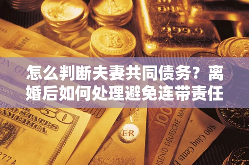 武汉怎么判断夫妻共同债务？离婚后如何处理避免连带责任？
