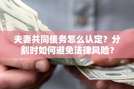 武汉夫妻共同债务怎么认定？分割时如何避免法律风险？