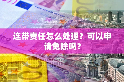 武汉连带责任怎么处理？可以申请免除吗？