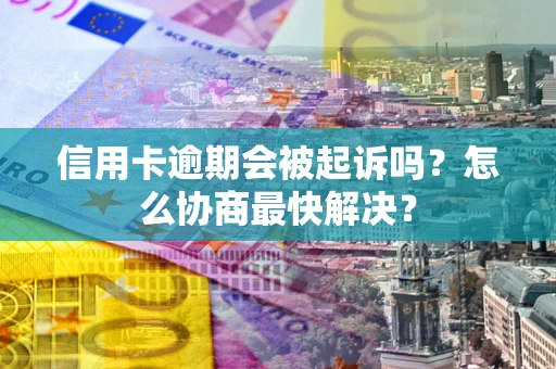 武汉信用卡逾期会被起诉吗？怎么协商最快解决？