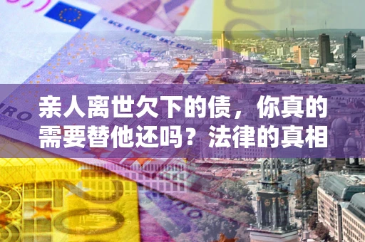 武汉亲人离世欠下的债，你真的需要替他还吗？法律的真相或许与你想的不一样