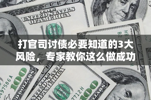 武汉打官司讨债必要知道的3大风险，专家教你这么做成功率飙升