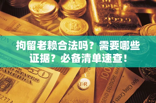 武汉拘留老赖合法吗？需要哪些证据？必备清单速查！