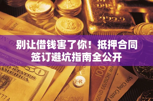 武汉别让借钱害了你！抵押合同签订避坑指南全公开