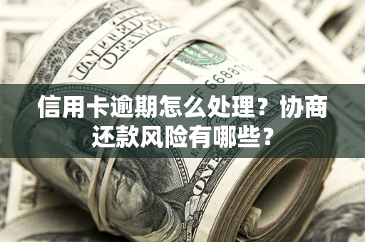 武汉信用卡逾期怎么处理？协商还款风险有哪些？